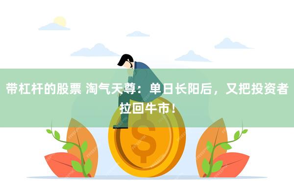 带杠杆的股票 淘气天尊：单日长阳后，又把投资者拉回牛市！