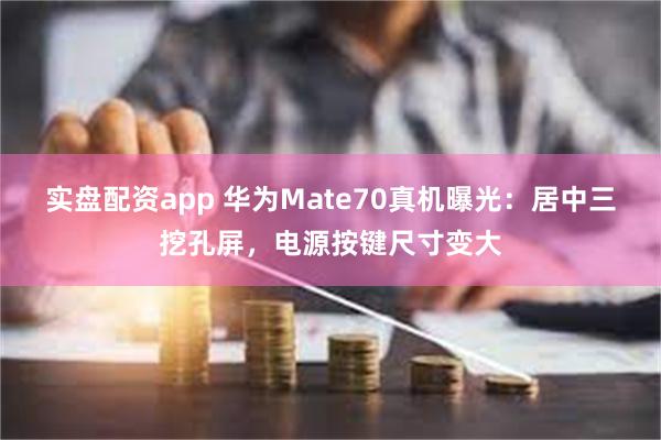 实盘配资app 华为Mate70真机曝光：居中三挖孔屏，电源按键尺寸变大