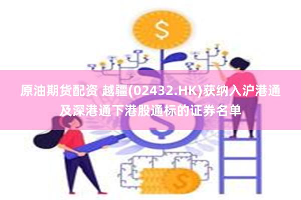 原油期货配资 越疆(02432.HK)获纳入沪港通及深港通下港股通标的证券名单