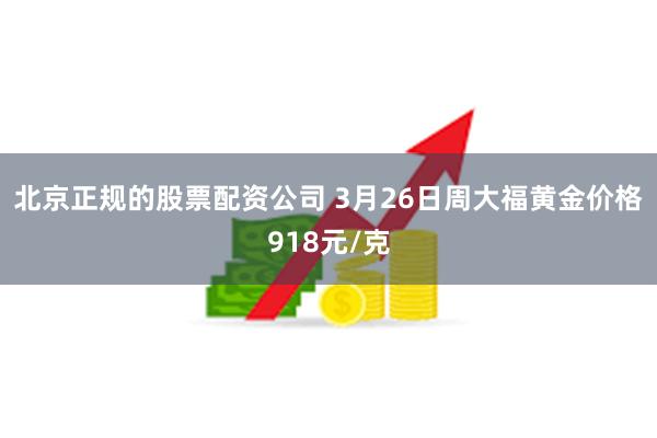 北京正规的股票配资公司 3月26日周大福黄金价格918元/克