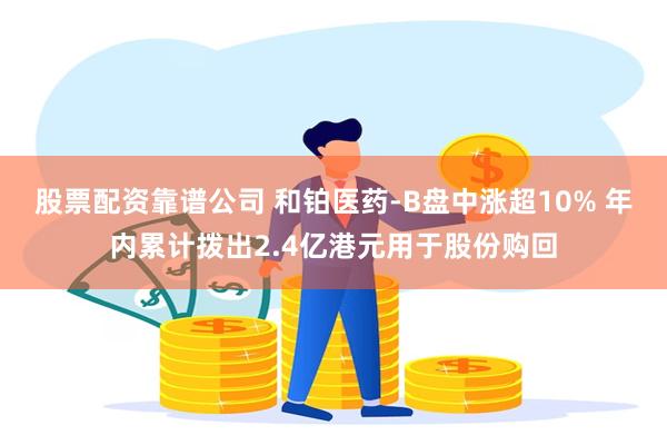 股票配资靠谱公司 和铂医药-B盘中涨超10% 年内累计拨出2.4亿港元用于股份购回
