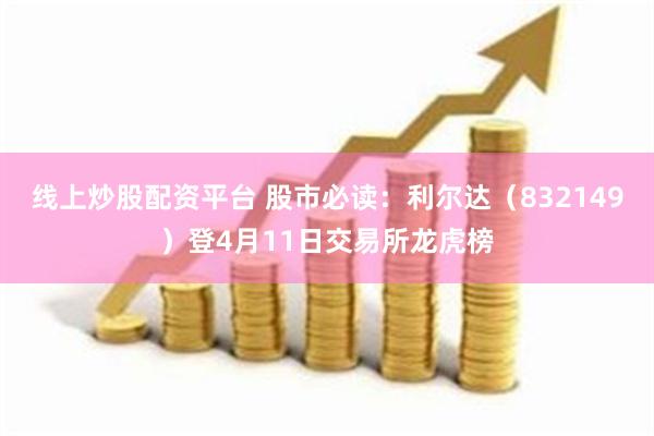 线上炒股配资平台 股市必读：利尔达（832149）登4月11日交易所龙虎榜