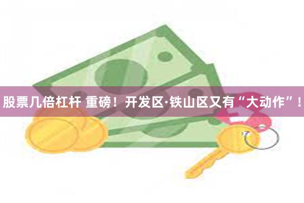股票几倍杠杆 重磅！开发区·铁山区又有“大动作”！