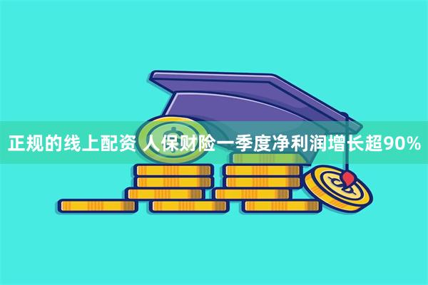 正规的线上配资 人保财险一季度净利润增长超90%