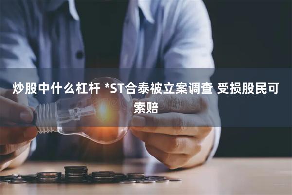 炒股中什么杠杆 *ST合泰被立案调查 受损股民可索赔