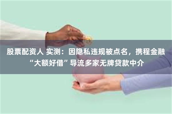 股票配资人 实测：因隐私违规被点名，携程金融“大额好借”导流多家无牌贷款中介
