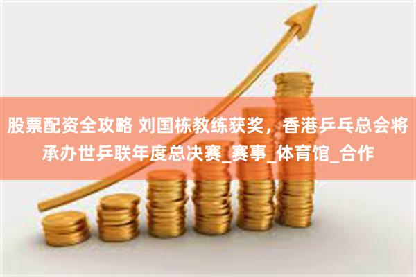 股票配资全攻略 刘国栋教练获奖，香港乒乓总会将承办世乒联年度总决赛_赛事_体育馆_合作