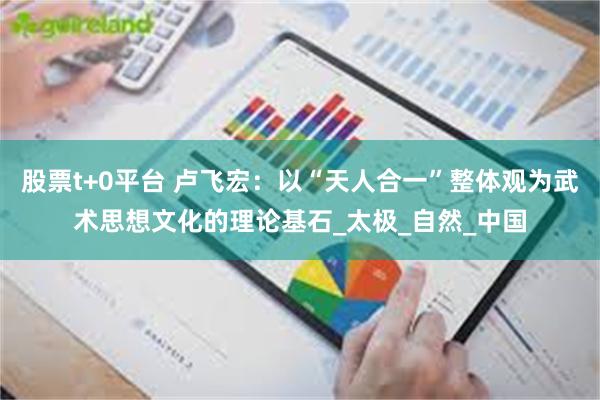 股票t+0平台 卢飞宏：以“天人合一”整体观为武术思想文化的理论基石_太极_自然_中国