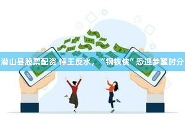 潜山县股票配资 懂王反水，“钢铁侠”恐迎梦醒时分