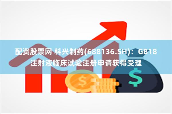 配资股票网 科兴制药(688136.SH)：GB18注射液临床试验注册申请获得受理