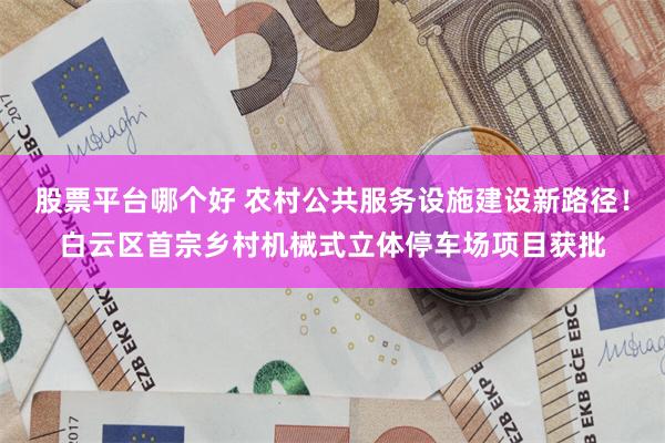股票平台哪个好 农村公共服务设施建设新路径！白云区首宗乡村机械式立体停车场项目获批