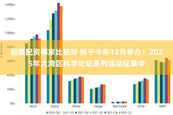 股票配资哪家比较好 拟于今年12月举办！2025年大湾区科学论坛系列活动征集中