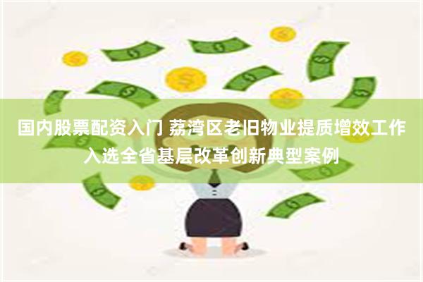 国内股票配资入门 荔湾区老旧物业提质增效工作入选全省基层改革创新典型案例