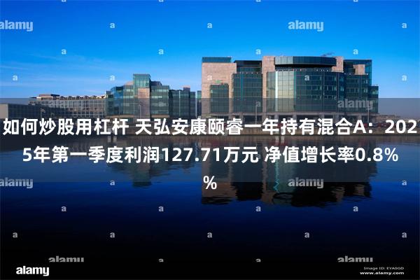 如何炒股用杠杆 天弘安康颐睿一年持有混合A：2025年第一季度利润127.71万元 净值增长率0.8%
