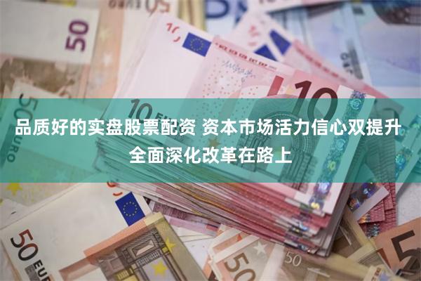 品质好的实盘股票配资 资本市场活力信心双提升 全面深化改革在路上