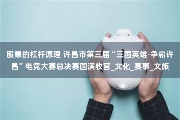 股票的杠杆原理 许昌市第三届“三国英雄·争霸许昌”电竞大赛总决赛圆满收官_文化_赛事_文旅