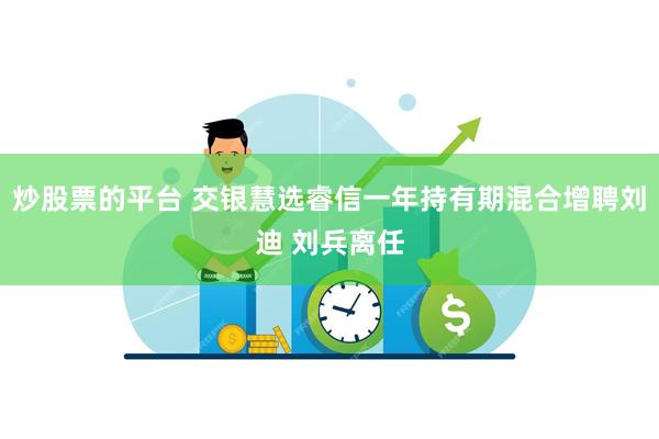 炒股票的平台 交银慧选睿信一年持有期混合增聘刘迪 刘兵离任