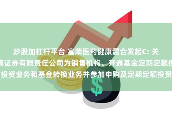 炒股加杠杆平台 富荣医药健康混合发起C: 关于旗下部分基金新增麦高证券有限责任公司为销售机构、开通基金定期定额投资业务和基金转换业务并参加申购及定期定额投资申购费率优惠活动的公告