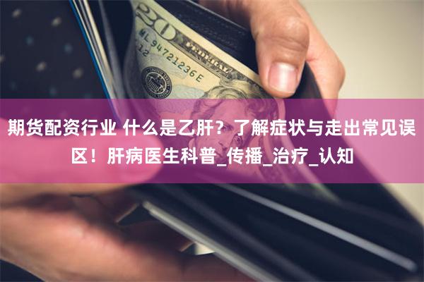 期货配资行业 什么是乙肝？了解症状与走出常见误区！肝病医生科普_传播_治疗_认知