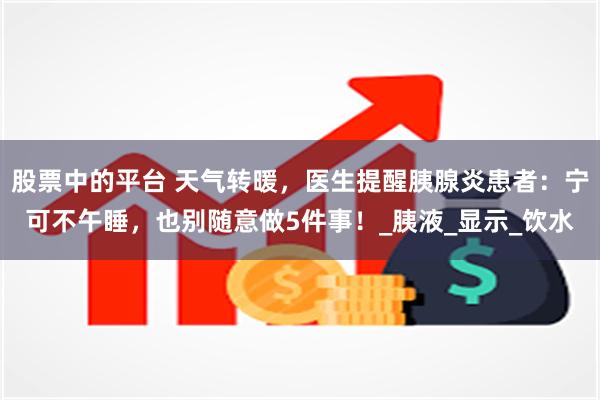 股票中的平台 天气转暖，医生提醒胰腺炎患者：宁可不午睡，也别随意做5件事！_胰液_显示_饮水