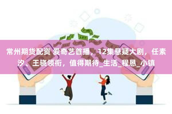 常州期货配资 爱奇艺首播，12集悬疑大剧，任素汐、王骁领衔，值得期待_生活_程恳_小镇