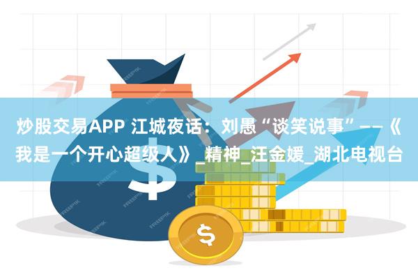 炒股交易APP 江城夜话：刘愚“谈笑说事”——《我是一个开心超级人》_精神_汪金媛_湖北电视台