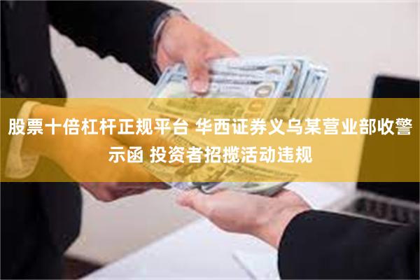 股票十倍杠杆正规平台 华西证券义乌某营业部收警示函 投资者招揽活动违规