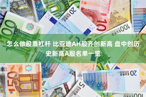 怎么做股票杠杆 比亚迪AH股齐创新高 盘中创历史新高A股名单一览