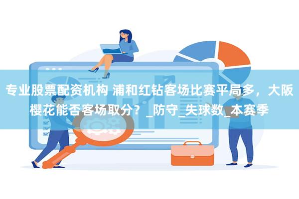 专业股票配资机构 浦和红钻客场比赛平局多，大阪樱花能否客场取分？_防守_失球数_本赛季