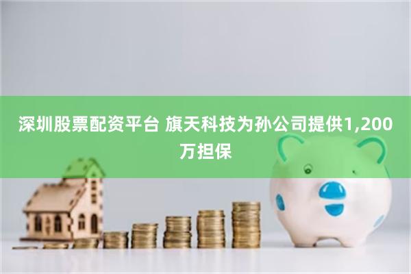 深圳股票配资平台 旗天科技为孙公司提供1,200万担保
