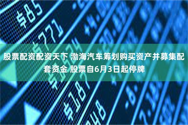 股票配资配资天下 渤海汽车筹划购买资产并募集配套资金 股票自6月3日起停牌