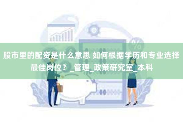 股市里的配资是什么意思 如何根据学历和专业选择最佳岗位？_管理_政策研究室_本科
