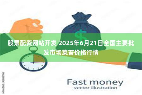 股票配资网站开发 2025年6月21日全国主要批发市场菜苔价格行情
