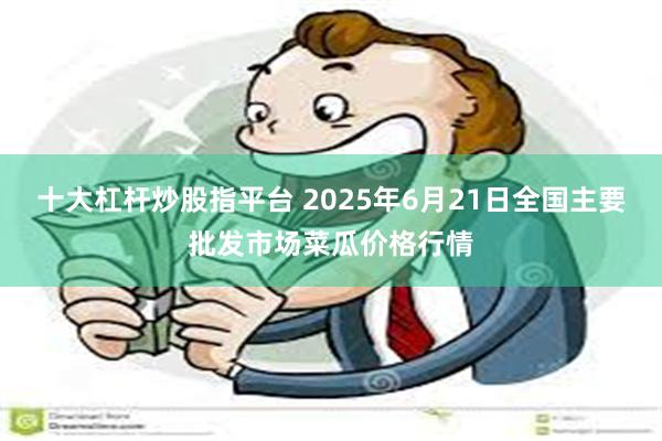 十大杠杆炒股指平台 2025年6月21日全国主要批发市场菜瓜价格行情
