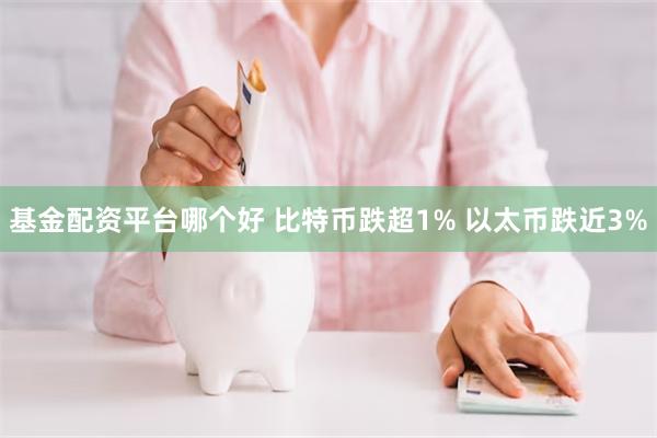 基金配资平台哪个好 比特币跌超1% 以太币跌近3%
