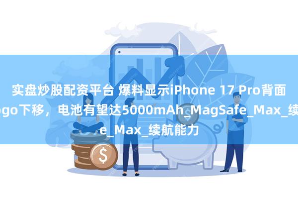 实盘炒股配资平台 爆料显示iPhone 17 Pro背面苹果Logo下移，电池有望达5000mAh_MagSafe_Max_续航能力