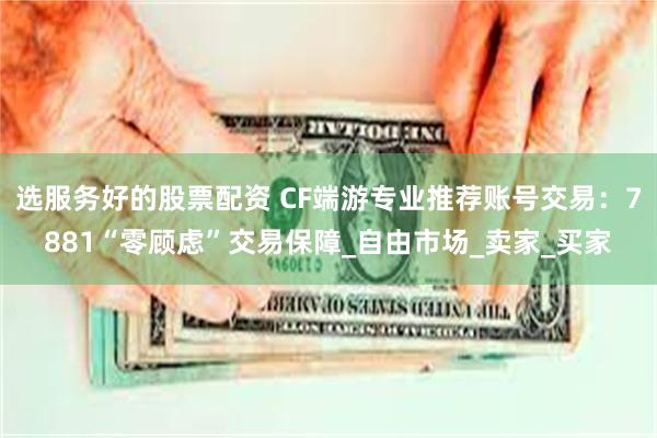 选服务好的股票配资 CF端游专业推荐账号交易：7881“零顾虑”交易保障_自由市场_卖家_买家