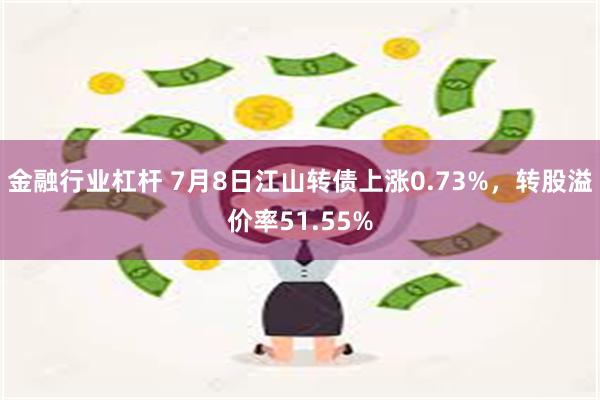 金融行业杠杆 7月8日江山转债上涨0.73%，转股溢价率51.55%