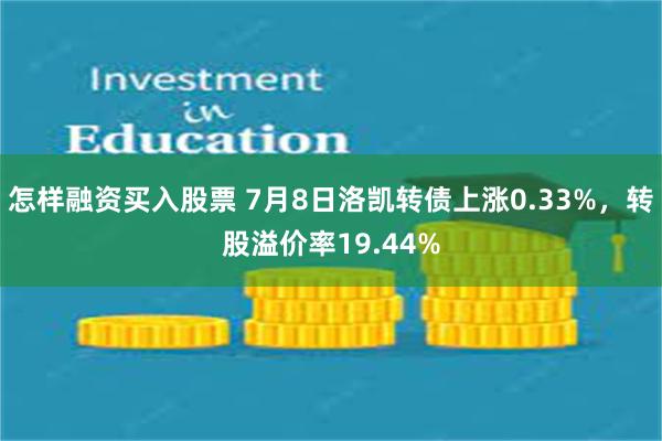怎样融资买入股票 7月8日洛凯转债上涨0.33%，转股溢价率19.44%