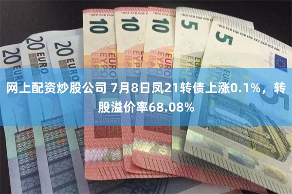 网上配资炒股公司 7月8日凤21转债上涨0.1%，转股溢价率68.08%