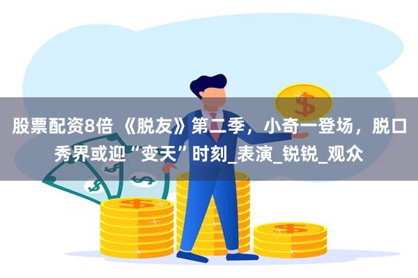 股票配资8倍 《脱友》第二季，小奇一登场，脱口秀界或迎“变天”时刻_表演_锐锐_观众