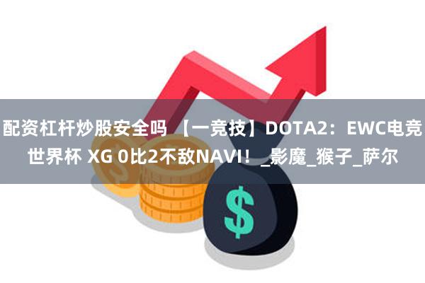 配资杠杆炒股安全吗 【一竞技】DOTA2：EWC电竞世界杯 XG 0比2不敌NAVI！_影魔_猴子_萨尔