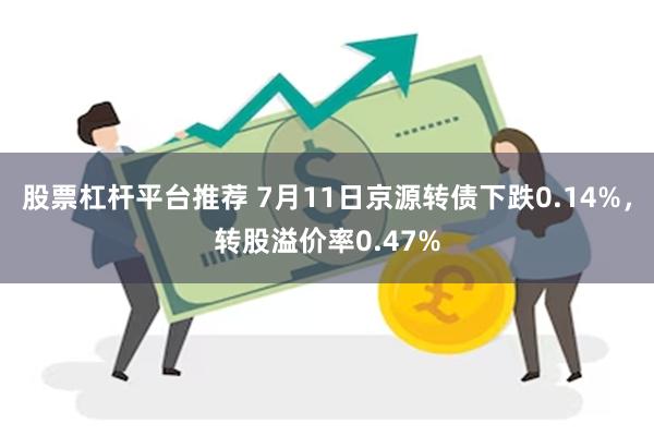 股票杠杆平台推荐 7月11日京源转债下跌0.14%，转股溢价率0.47%