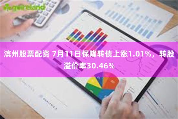 滨州股票配资 7月11日保隆转债上涨1.01%，转股溢价率30.46%