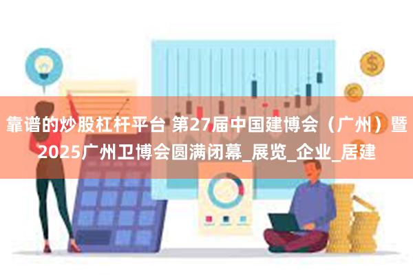 靠谱的炒股杠杆平台 第27届中国建博会（广州）暨2025广州卫博会圆满闭幕_展览_企业_居建
