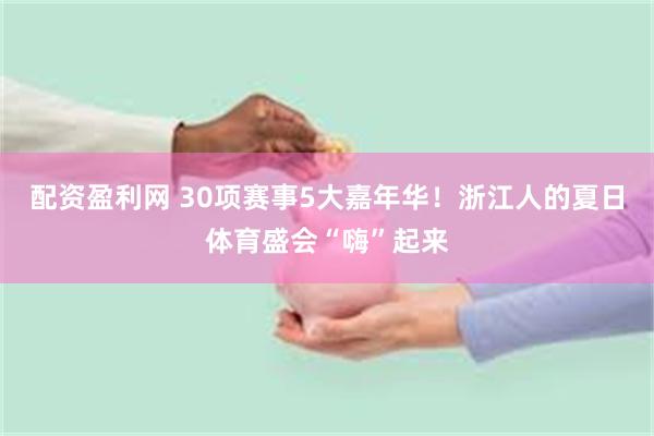 配资盈利网 30项赛事5大嘉年华！浙江人的夏日体育盛会“嗨”起来