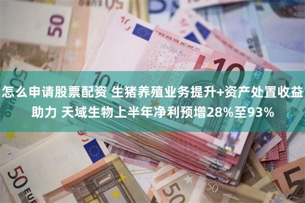 怎么申请股票配资 生猪养殖业务提升+资产处置收益助力 天域生物上半年净利预增28%至93%