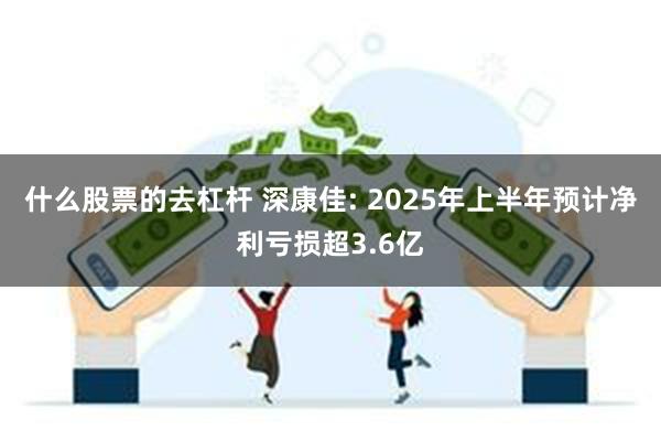 什么股票的去杠杆 深康佳: 2025年上半年预计净利亏损超3.6亿