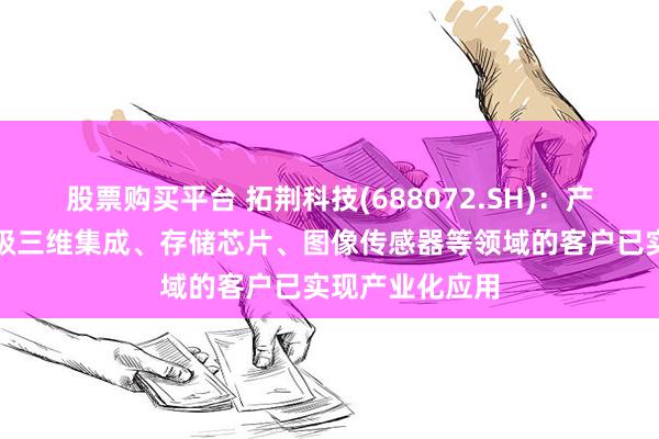 股票购买平台 拓荆科技(688072.SH)：产品目前在晶圆级三维集成、存储芯片、图像传感器等领域的客户已实现产业化应用