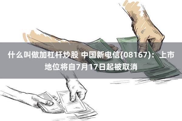 什么叫做加杠杆炒股 中国新电信(08167)：上市地位将自7月17日起被取消
